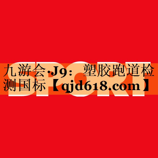 九游会·J9：塑胶跑道检测国标
