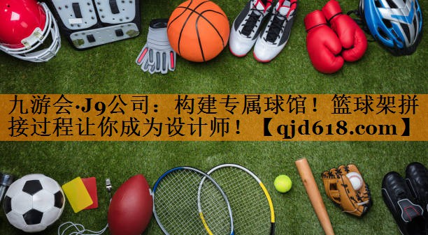 九游会·J9公司：构建专属球馆！篮球架拼接过程让你成为设计师！