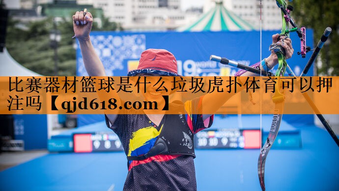 比赛器材篮球是什么垃圾虎扑体育可以押注吗