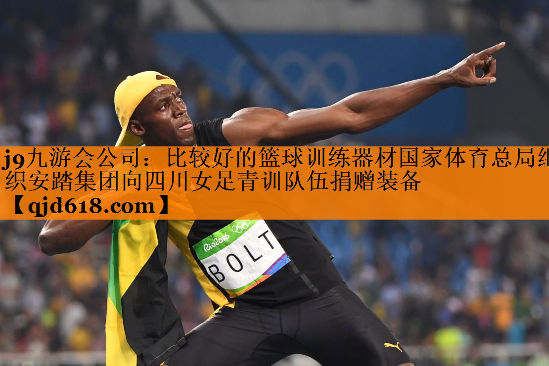 j9九游会公司：比较好的篮球训练器材国家体育总局组织安踏集团向四川女足青训队伍捐赠装备