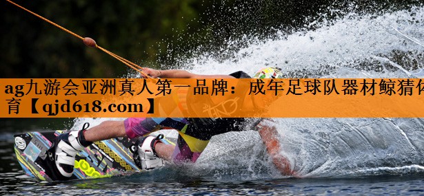 ag九游会亚洲真人第一品牌：成年足球队器材鲸猜体育