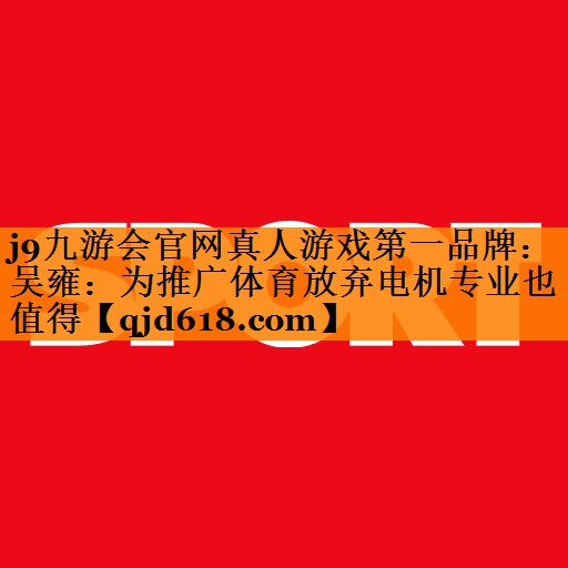 j9九游会官网真人游戏第一品牌:吴雍:为推广体育放弃电机专业也值得