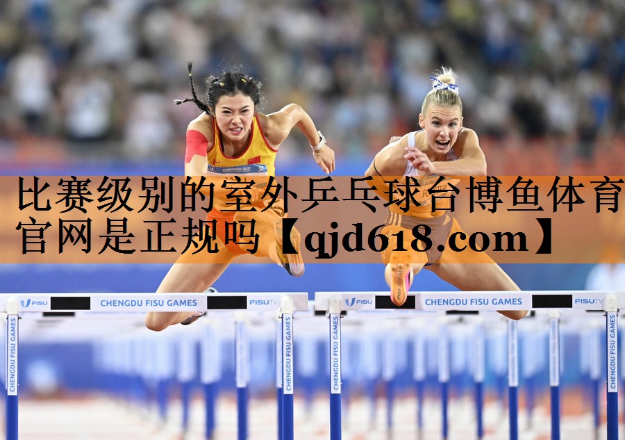 比赛级别的室外乒乓球台博鱼体育官网是正规吗
