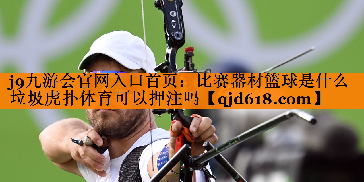 j9九游会官网入口首页:比赛器材篮球是什么垃圾虎扑体育可以押注吗