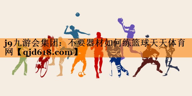 j9九游会集团:不要器材如何练篮球天天体育网