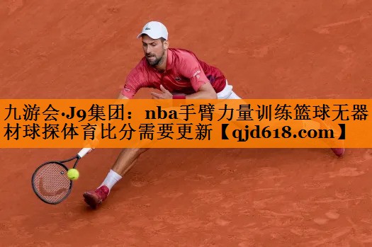 九游会·J9集团:nba手臂力量训练篮球无器材球探体育比分需要更新
