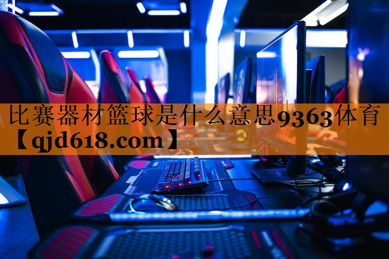 比赛器材篮球是什么意思9363体育