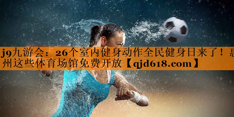 j9九游会:26个室内健身动作全民健身日来了!惠州这些体育场馆免费开放