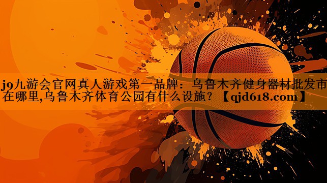 j9九游会官网真人游戏第一品牌:乌鲁木齐健身器材批发市场在哪里,乌鲁木齐体育公园有什么设施?