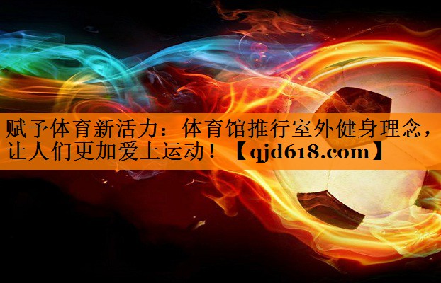 赋予体育新活力:体育馆推行室外健身理念,让人们更加爱上运动!