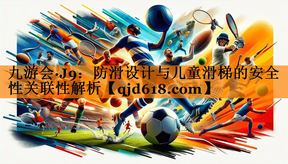 九游会·J9:防滑设计与儿童滑梯的安全性关联性解析