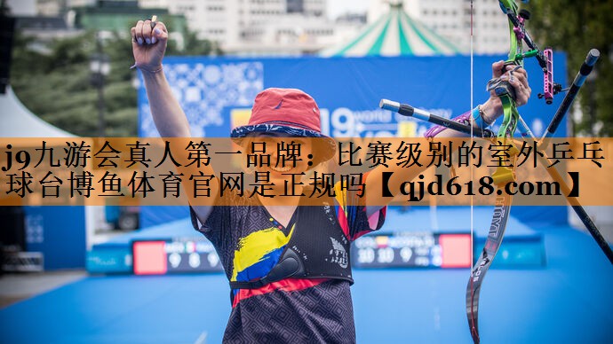 j9九游会真人第一品牌:比赛级别的室外乒乓球台博鱼体育官网是正规吗