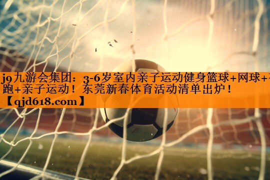 j9九游会集团:3-6岁室内亲子运动健身篮球+网球+夜跑+亲子运动!东莞新春体育活动清单出炉!