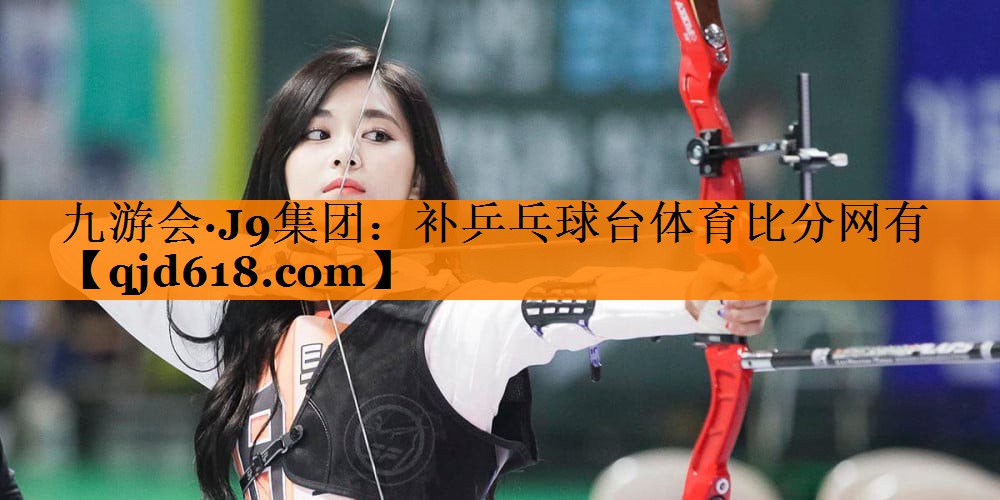 九游会·J9集团:补乒乓球台体育比分网有