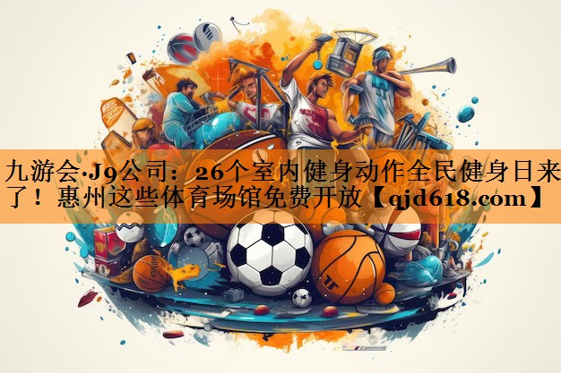 九游会·J9公司:26个室内健身动作全民健身日来了!惠州这些体育场馆免费开放