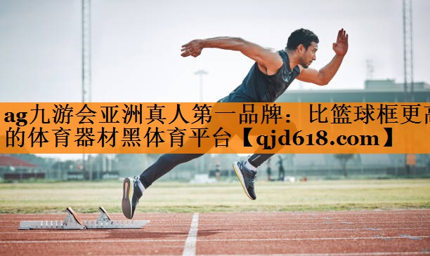 ag九游会亚洲真人第一品牌:比篮球框更高的体育器材黑体育平台