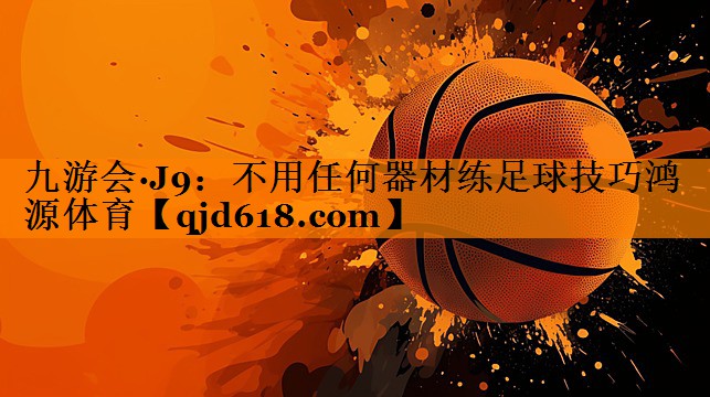 九游会·J9:不用任何器材练足球技巧鸿源体育