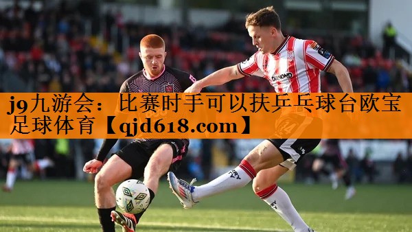<strong>j9九游会：比赛时手可以扶乒乓球台欧宝足球体育</strong>