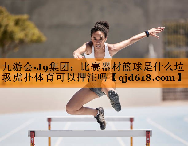 九游会·J9集团:比赛器材篮球是什么垃圾虎扑体育可以押注吗