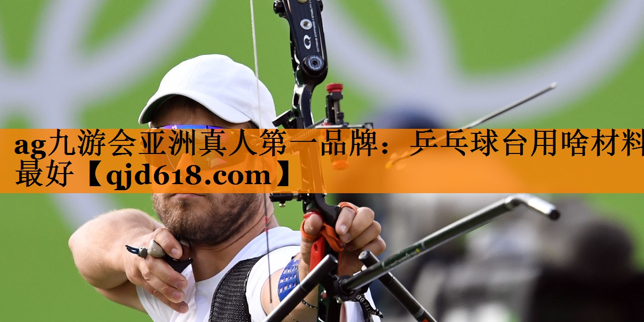 ag九游会亚洲真人第一品牌:乒乓球台用啥材料最好