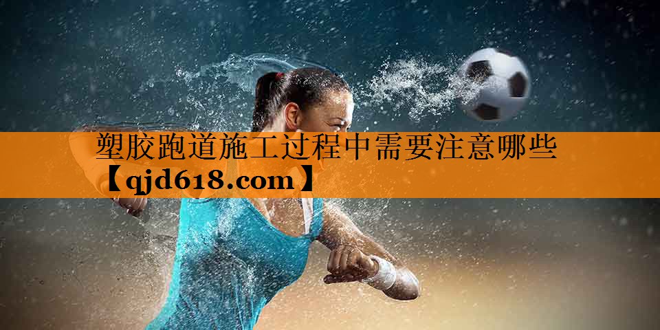塑胶跑道施工过程中需要注意哪些