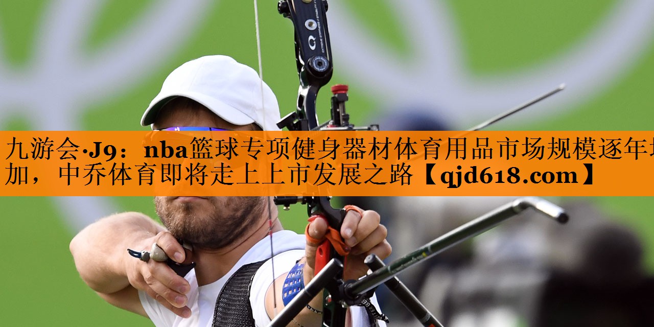 九游会·J9：nba篮球专项健身器材体育用品市场规模逐年增加，中乔体育即将走上上市发展之路