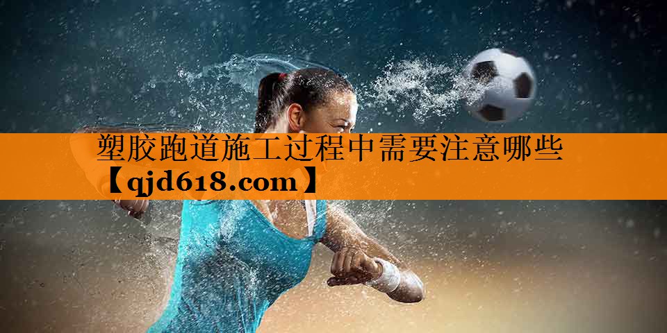 塑胶跑道施工过程中需要注意哪些