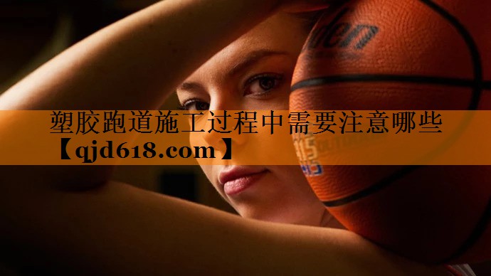 塑胶跑道施工过程中需要注意哪些