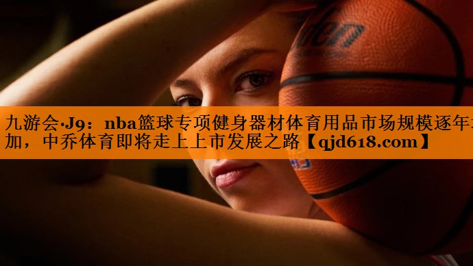 nba篮球专项健身器材体育用品市场规模逐年增加，中乔体育即将走上上市发展之路
