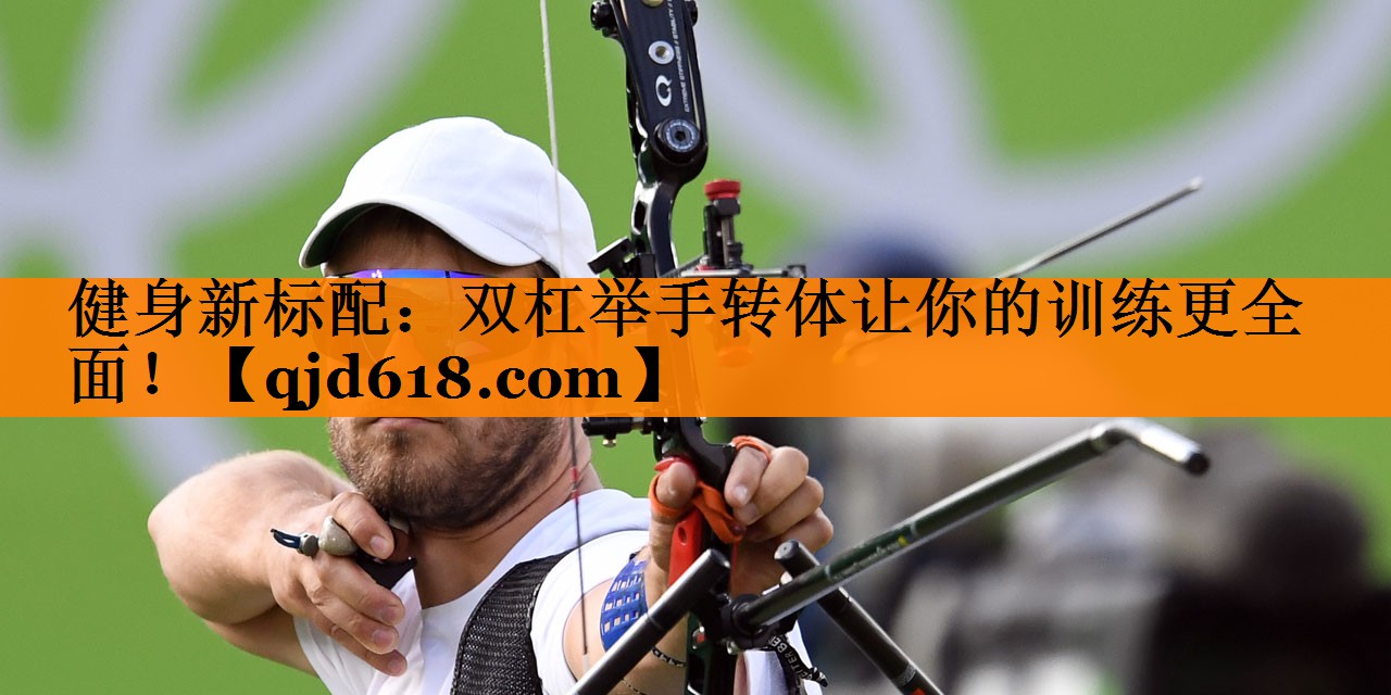 健身新标配：双杠举手转体让你的训练更全面！